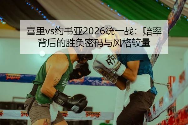 富里vs约书亚2026统一战：赔率背后的胜负密码与风格较量 - hth